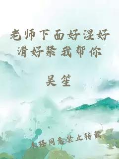 老师下面好湿好滑好紧我帮你