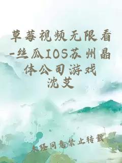 草莓视频无限看-丝瓜IOS苏州晶体公司游戏