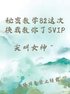 秘密教学82这次换我教你了SVIP