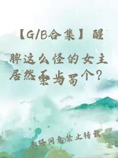 【G/B合集】醒脾这么怪的女主居然不止一个？