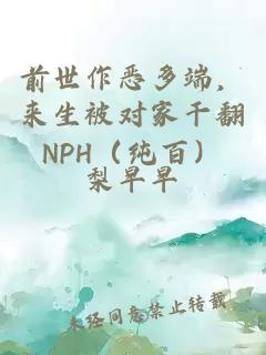 前世作恶多端，来生被对家干翻NPH（纯百）