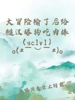 大冒险输了后给糙汉舔狗吃肉棒（sc1v1）