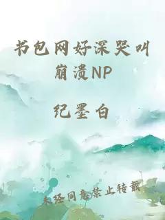 书包网好深哭叫崩溃NP