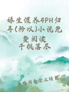 娇生惯养4PH归寻(矜以)小说免费阅读