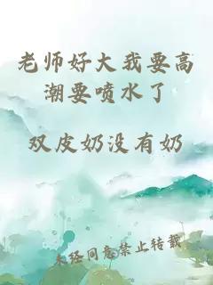 老师好大我要高潮要喷水了