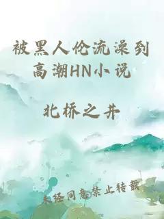 被黑人伦流澡到高潮HN小说