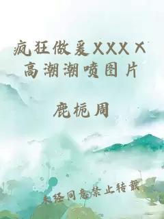 疯狂做爰XXXⅩ高潮潮喷图片