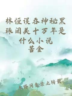 林恒误吞神秘黑珠闭关十万年是什么小说